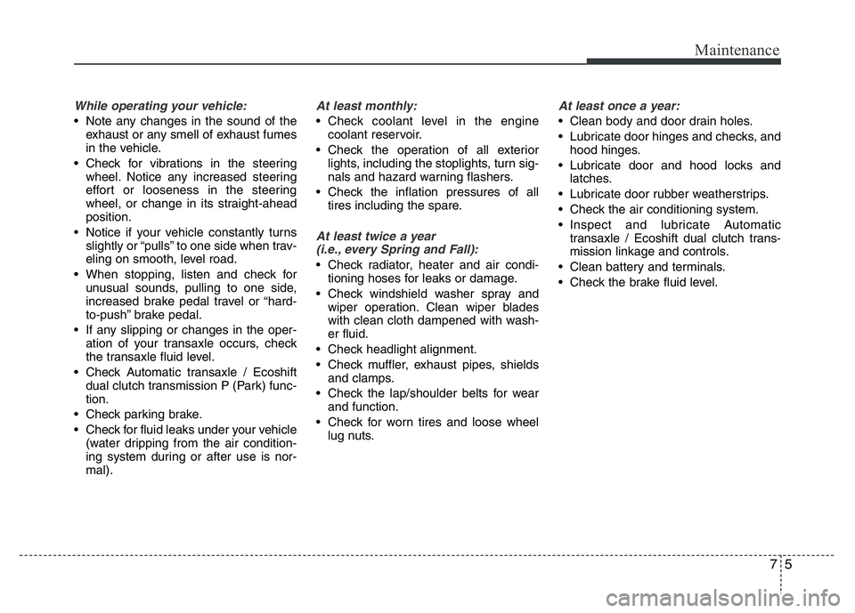 HYUNDAI VELOSTER TURBO 2016  Owners Manual 75
Maintenance
While operating your vehicle:
• Note any changes in the sound of the
exhaust or any smell of exhaust fumes
in the vehicle.
• Check for vibrations in the steering
wheel. Notice any i