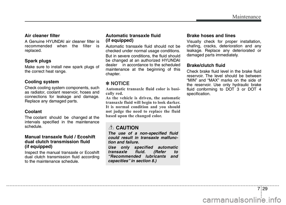 HYUNDAI VELOSTER TURBO 2016 Owners Manual 729
Maintenance
Air cleaner filter
A Genuine HYUNDAI air cleaner filter is
recommended when the filter is
replaced.
Spark plugs
Make sure to install new spark plugs of
the correct heat range.
Cooling HYUNDAI VELOSTER TURBO 2016 Owners Manual 729
Maintenance
Air cleaner filter
A Genuine HYUNDAI air cleaner filter is
recommended when the filter is
replaced.
Spark plugs
Make sure to install new spark plugs of
the correct heat range.
Cooling