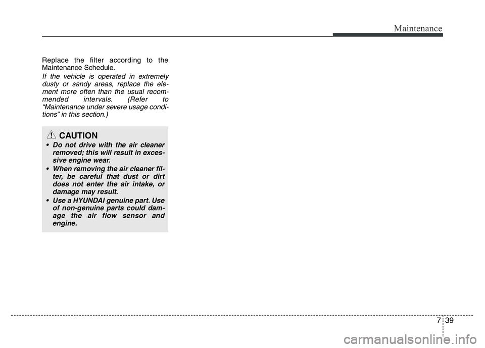 HYUNDAI VELOSTER TURBO 2016 Owners Manual 739
Maintenance
Replace the filter according to the
Maintenance Schedule.
If the vehicle is operated in extremely
dusty or sandy areas, replace the ele-
ment more often than the usual recom-
mended in HYUNDAI VELOSTER TURBO 2016 Owners Manual 739
Maintenance
Replace the filter according to the
Maintenance Schedule.
If the vehicle is operated in extremely
dusty or sandy areas, replace the ele-
ment more often than the usual recom-
mended in