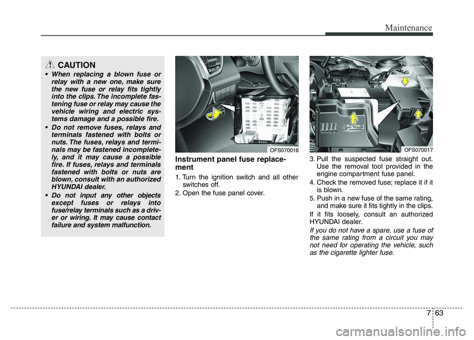 HYUNDAI VELOSTER TURBO 2016  Owners Manual 763
Maintenance
Instrument panel fuse replace-
ment
1. Turn the ignition switch and all other
switches off.
2. Open the fuse panel cover.3. Pull the suspected fuse straight out.
Use the removal tool p