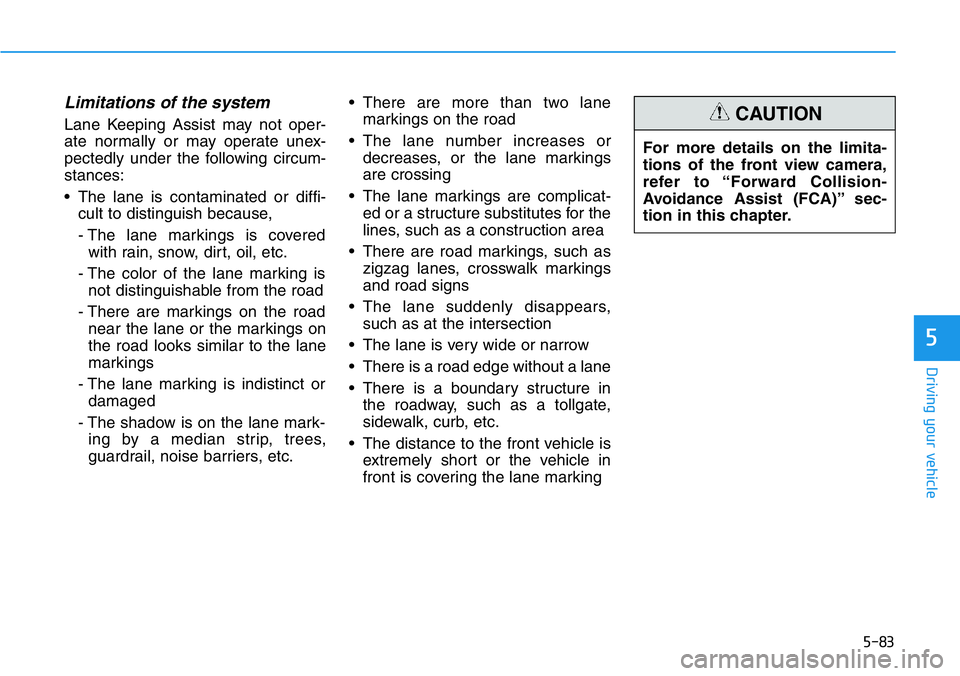 HYUNDAI VELOSTER 2022  Owners Manual 5-83
Driving your vehicle
5
Limitations of the system
Lane Keeping Assist may not oper-
ate normally or may operate unex-
pectedly under the following circum-
stances:
• The lane is contaminated or 