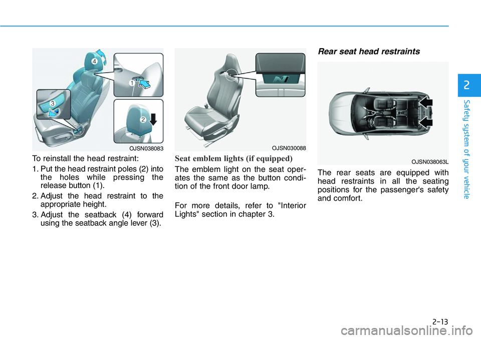 HYUNDAI VELOSTER 2022 Owners Manual 2-13
Safety system of your vehicle
2
To reinstall the head restraint:
1. Put the head restraint poles (2) into
the holes while pressing the
release button (1).
2. Adjust the head restraint to the
appr HYUNDAI VELOSTER 2022 Owners Manual 2-13
Safety system of your vehicle
2
To reinstall the head restraint:
1. Put the head restraint poles (2) into
the holes while pressing the
release button (1).
2. Adjust the head restraint to the
appr