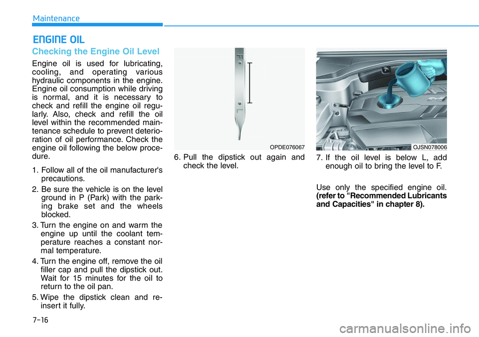 HYUNDAI VELOSTER 2022  Owners Manual 7-16
Maintenance
ENGINE OIL
Checking the Engine Oil Level
Engine oil is used for lubricating,
cooling, and operating various
hydraulic components in the engine.
Engine oil consumption while driving
is
