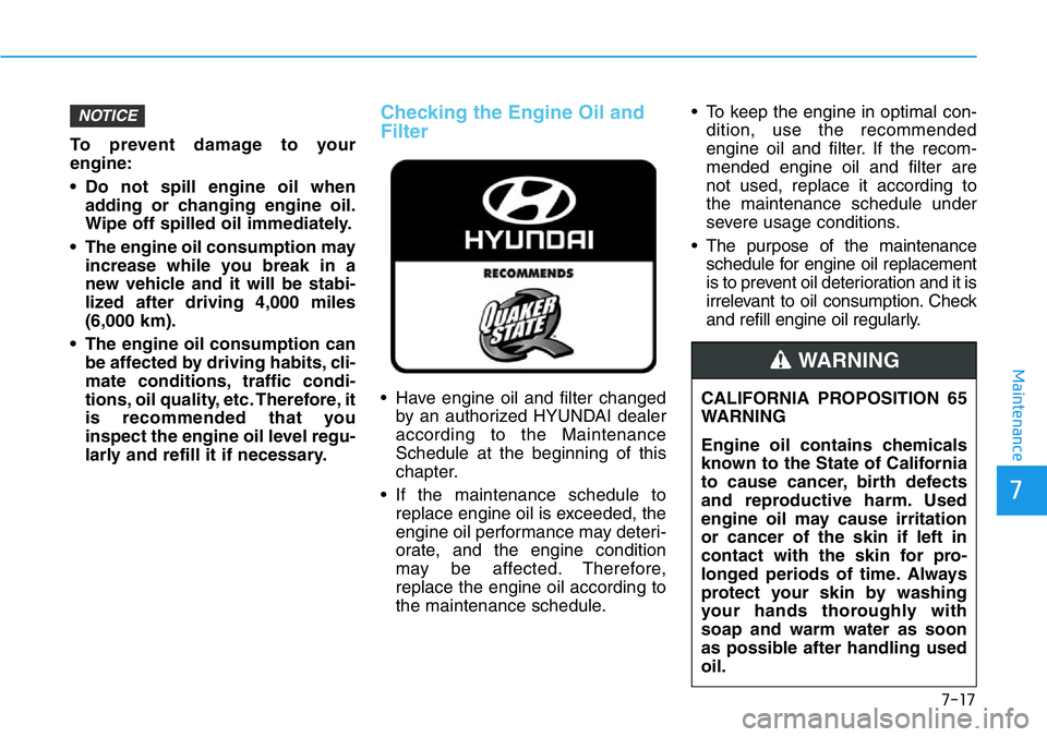 HYUNDAI VELOSTER 2022  Owners Manual 7-17
7
Maintenance
To prevent damage to your
engine:
• Do not spill engine oil when
adding or changing engine oil.
Wipe off spilled oil immediately.
• The engine oil consumption may
increase while