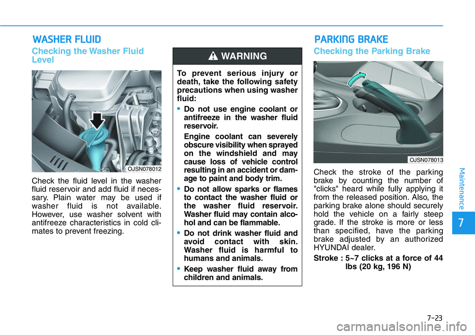 HYUNDAI VELOSTER 2022  Owners Manual 7-23
7
Maintenance
WASHER FLUID
Checking the Washer Fluid
Level
Check the fluid level in the washer
fluid reservoir and add fluid if neces-
sary. Plain water may be used if
washer fluid is not availab