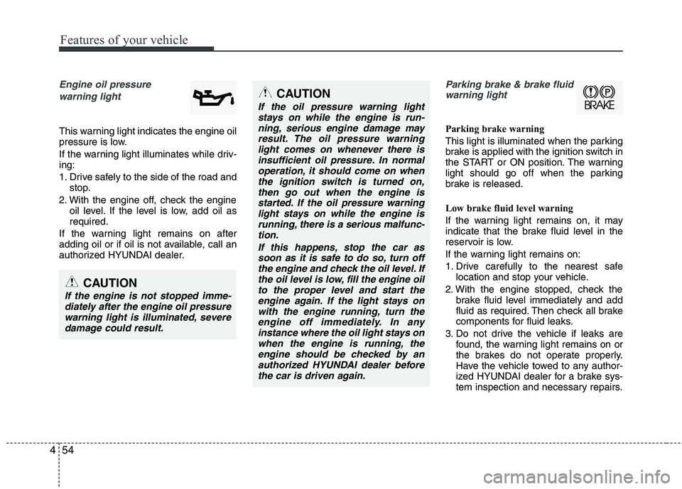 HYUNDAI VELOSTER 2013 Owners Manual Features of your vehicle
54 4
Engine oil pressure
warning light
This warning light indicates the engine oil
pressure is low.
If the warning light illuminates while driv-
ing:
1. Drive safely to the s HYUNDAI VELOSTER 2013 Owners Manual Features of your vehicle
54 4
Engine oil pressure
warning light
This warning light indicates the engine oil
pressure is low.
If the warning light illuminates while driv-
ing:
1. Drive safely to the s