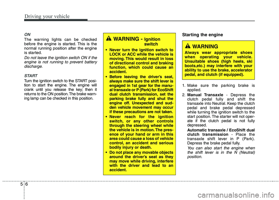 HYUNDAI VELOSTER 2013  Owners Manual Driving your vehicle
6 5
ON
The warning lights can be checked
before the engine is started. This is the
normal running position after the engine
is started.
Do not leave the ignition switch ON if the
