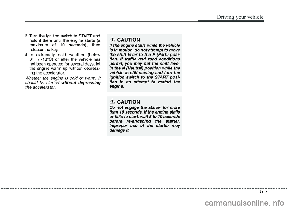 HYUNDAI VELOSTER 2013 Owners Manual 57
Driving your vehicle
3. Turn the ignition switch to START and
hold it there until the engine starts (a
maximum of 10 seconds), then
release the key.
4. In extremely cold weather (below
0°F / -18 HYUNDAI VELOSTER 2013 Owners Manual 57
Driving your vehicle
3. Turn the ignition switch to START and
hold it there until the engine starts (a
maximum of 10 seconds), then
release the key.
4. In extremely cold weather (below
0°F / -18