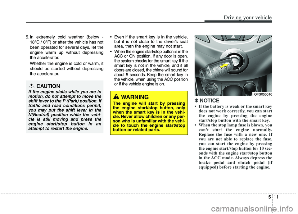 HYUNDAI VELOSTER 2013  Owners Manual 511
Driving your vehicle
5. In extremely cold weather (below -
18°C / 0°F) or after the vehicle has not
been operated for several days, let the
engine warm up without depressing
the accelerator.
Whe