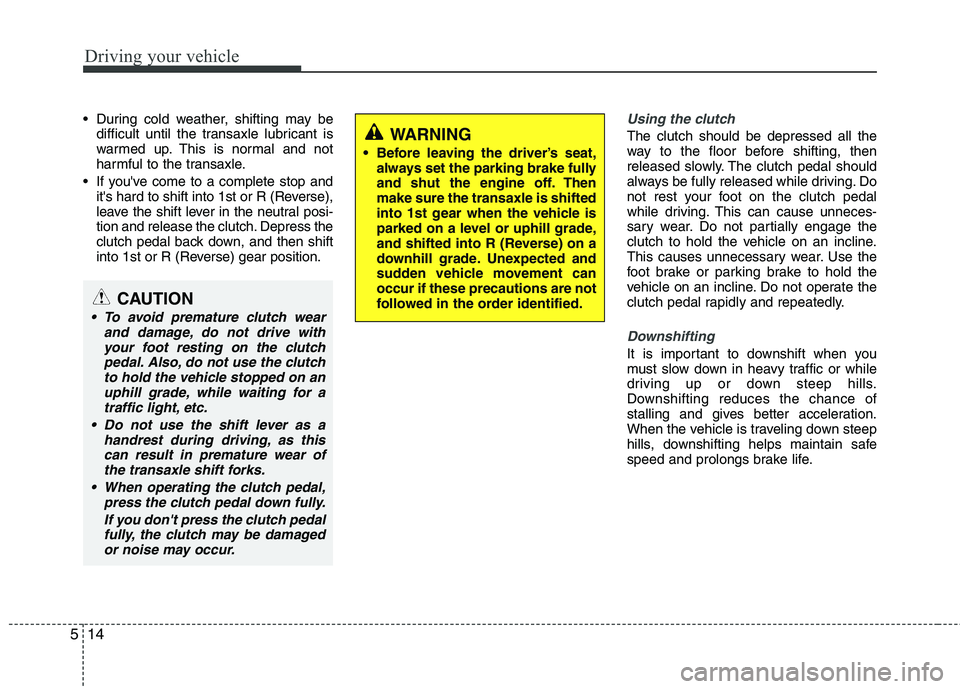 HYUNDAI VELOSTER 2013  Owners Manual Driving your vehicle
14 5
 During cold weather, shifting may be
difficult until the transaxle lubricant is
warmed up. This is normal and not
harmful to the transaxle.
 If youve come to a complete sto