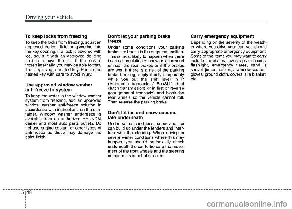 HYUNDAI VELOSTER 2013 Owners Manual Driving your vehicle
48 5
To keep locks from freezing
To keep the locks from freezing, squirt an
approved de-icer fluid or glycerine into
the key opening. If a lock is covered with
ice, squirt it with HYUNDAI VELOSTER 2013 Owners Manual Driving your vehicle
48 5
To keep locks from freezing
To keep the locks from freezing, squirt an
approved de-icer fluid or glycerine into
the key opening. If a lock is covered with
ice, squirt it with