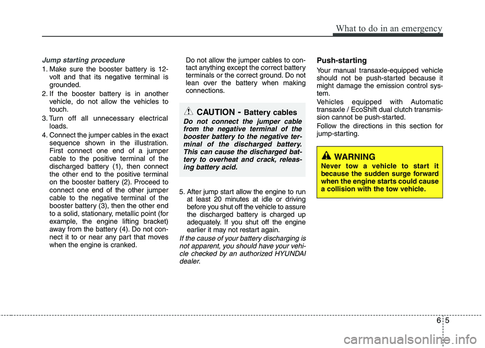 HYUNDAI VELOSTER 2013  Owners Manual 65
What to do in an emergency
Jump starting procedure 
1. Make sure the booster battery is 12-
volt and that its negative terminal is
grounded.
2. If the booster battery is in another
vehicle, do not 