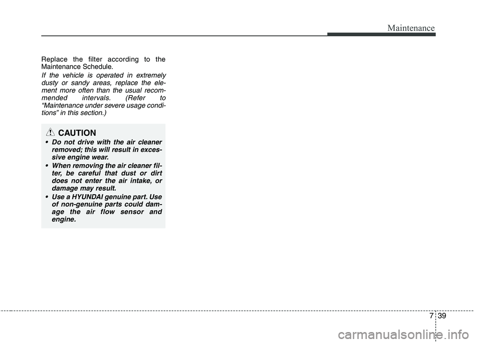 HYUNDAI VELOSTER 2013 Owners Manual 739
Maintenance
Replace the filter according to the
Maintenance Schedule.
If the vehicle is operated in extremely
dusty or sandy areas, replace the ele-
ment more often than the usual recom-
mended in HYUNDAI VELOSTER 2013 Owners Manual 739
Maintenance
Replace the filter according to the
Maintenance Schedule.
If the vehicle is operated in extremely
dusty or sandy areas, replace the ele-
ment more often than the usual recom-
mended in
