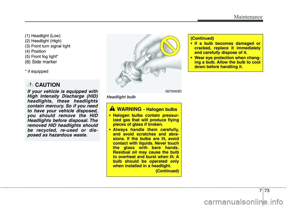 HYUNDAI VELOSTER 2013  Owners Manual 773
Maintenance
(1) Headlight (Low) 
(2) Headlight (High)
(3) Front turn signal light
(4) Position
(5) Front fog light*
(6) Side marker
* if equipped
Headlight bulb
(Continued)
 If a bulb becomes dama