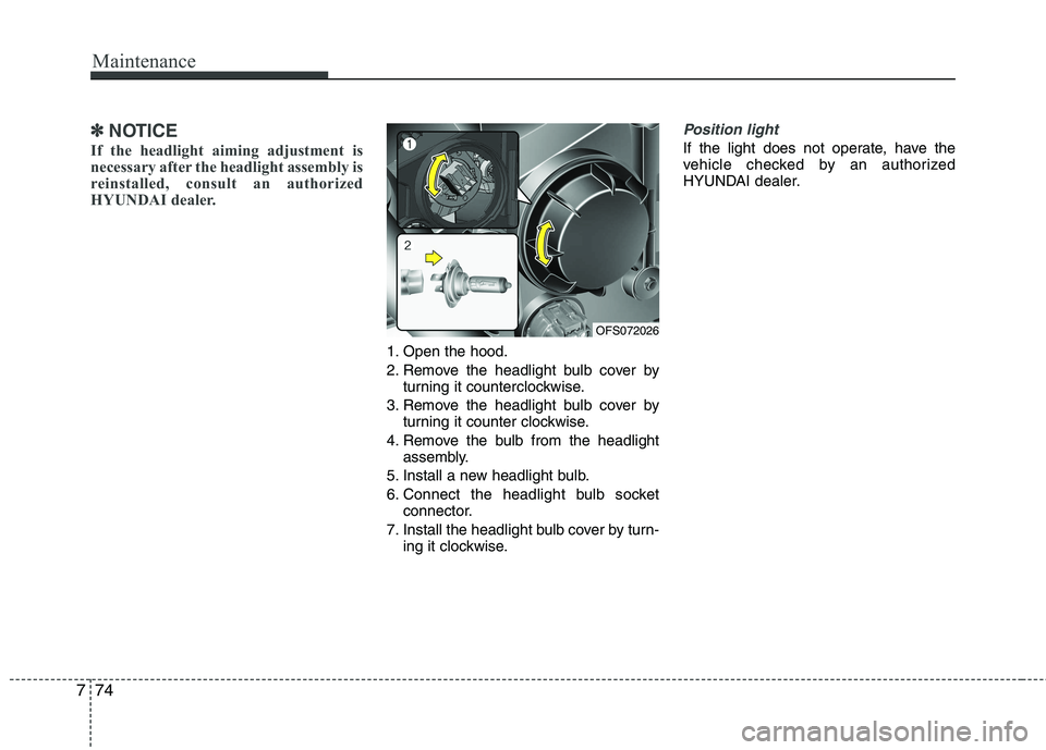 HYUNDAI VELOSTER 2013  Owners Manual Maintenance
74 7
✽
✽
NOTICE
If the headlight aiming adjustment is
necessary after the headlight assembly is
reinstalled, consult an authorized
HYUNDAI dealer.
1. Open the hood.
2. Remove the headl