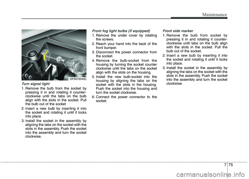 HYUNDAI VELOSTER 2013  Owners Manual 775
Maintenance
Turn signal light 
1. Remove the bulb from the socket by
pressing it in and rotating it counter-
clockwise until the tabs on the bulb
align with the slots in the socket. Pull
the bulb 