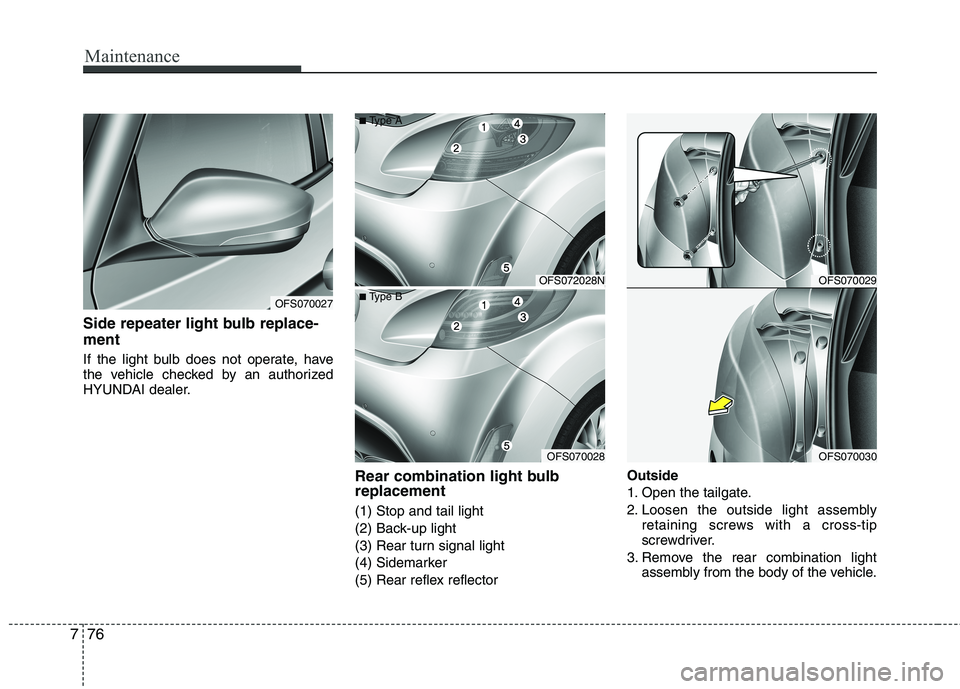HYUNDAI VELOSTER 2013  Owners Manual Maintenance
76 7
Side repeater light bulb replace-
ment
If the light bulb does not operate, have
the vehicle checked by an authorized
HYUNDAI dealer.
Rear combination light bulb
replacement
(1) Stop a