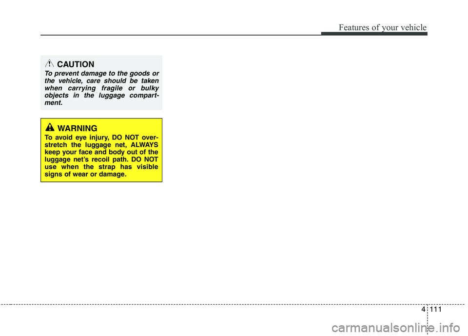 HYUNDAI VELOSTER 2012 Owners Manual 4111
Features of your vehicle
CAUTION
To prevent damage to the goods or
the vehicle, care should be taken
when carrying fragile or bulky
objects in the luggage compart-
ment.
WARNING
To avoid eye inju HYUNDAI VELOSTER 2012 Owners Manual 4111
Features of your vehicle
CAUTION
To prevent damage to the goods or
the vehicle, care should be taken
when carrying fragile or bulky
objects in the luggage compart-
ment.
WARNING
To avoid eye inju