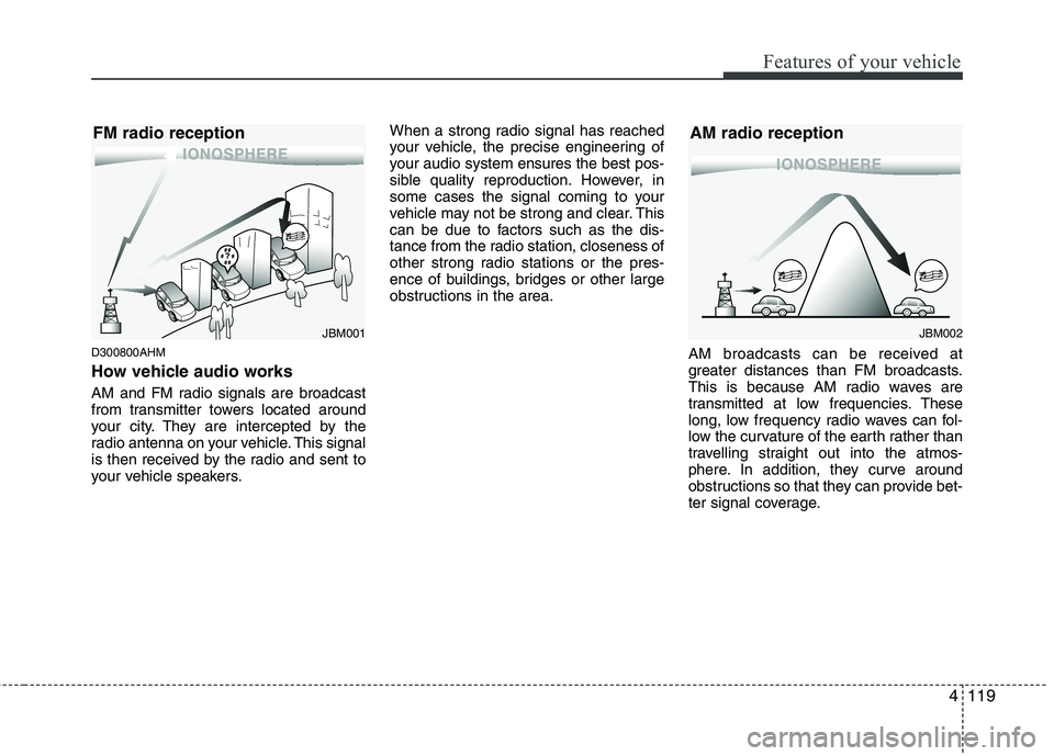 HYUNDAI VELOSTER 2012 Owners Manual 4119
Features of your vehicle
D300800AHM
How vehicle audio works
AM and FM radio signals are broadcast
from transmitter towers located around
your city. They are intercepted by the
radio antenna on yo HYUNDAI VELOSTER 2012 Owners Manual 4119
Features of your vehicle
D300800AHM
How vehicle audio works
AM and FM radio signals are broadcast
from transmitter towers located around
your city. They are intercepted by the
radio antenna on yo