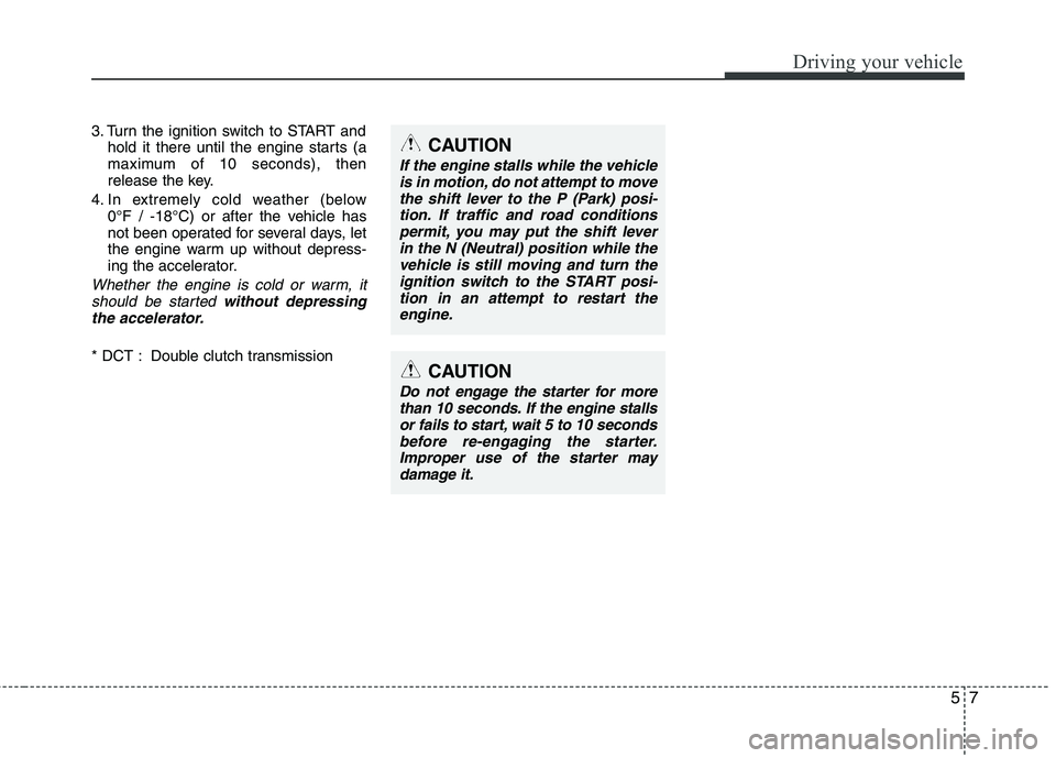 HYUNDAI VELOSTER 2012 Owners Manual 57
Driving your vehicle
3. Turn the ignition switch to START and
hold it there until the engine starts (a
maximum of 10 seconds), then
release the key.
4. In extremely cold weather (below
0°F / -18 HYUNDAI VELOSTER 2012 Owners Manual 57
Driving your vehicle
3. Turn the ignition switch to START and
hold it there until the engine starts (a
maximum of 10 seconds), then
release the key.
4. In extremely cold weather (below
0°F / -18