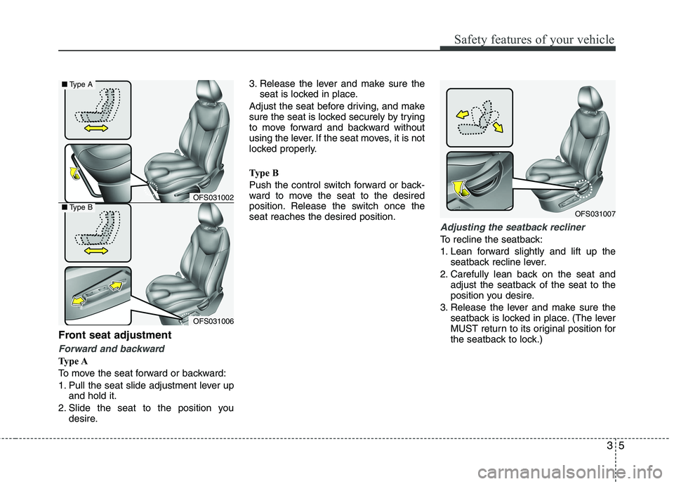 HYUNDAI VELOSTER 2012 Owners Manual 35
Safety features of your vehicle
Front seat adjustment
Forward and backward 
Type A
To move the seat forward or backward:
1. Pull the seat slide adjustment lever up
and hold it.
2. Slide the seat to