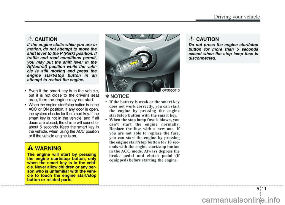 HYUNDAI VELOSTER 2012 Owners Manual 511
Driving your vehicle
Even if the smart key is in the vehicle,
but it is not close to the driver’s seat
area, then the engine may not start.
When the engine start/stop button is in the
ACC or O HYUNDAI VELOSTER 2012 Owners Manual 511
Driving your vehicle
Even if the smart key is in the vehicle,
but it is not close to the driver’s seat
area, then the engine may not start.
When the engine start/stop button is in the
ACC or O