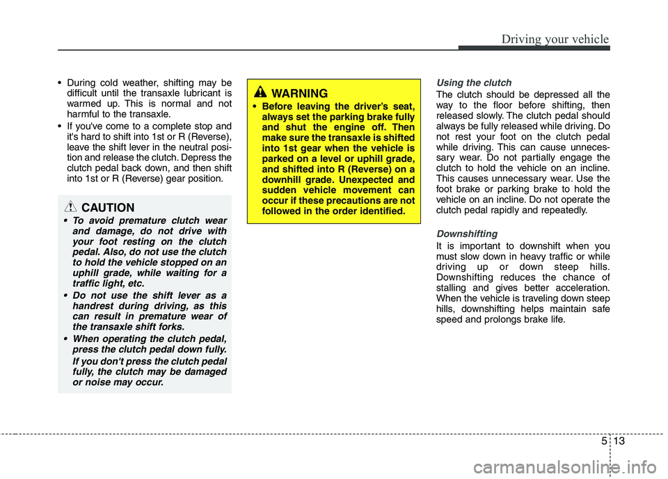 HYUNDAI VELOSTER 2012 Owners Manual 513
Driving your vehicle
During cold weather, shifting may be
difficult until the transaxle lubricant is
warmed up. This is normal and not
harmful to the transaxle.
If youve come to a complete stop HYUNDAI VELOSTER 2012 Owners Manual 513
Driving your vehicle
During cold weather, shifting may be
difficult until the transaxle lubricant is
warmed up. This is normal and not
harmful to the transaxle.
If youve come to a complete stop