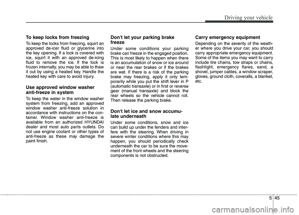 HYUNDAI VELOSTER 2012 Owners Manual 545
Driving your vehicle
To keep locks from freezing
To keep the locks from freezing, squirt an
approved de-icer fluid or glycerine into
the key opening. If a lock is covered with
ice, squirt it with HYUNDAI VELOSTER 2012 Owners Manual 545
Driving your vehicle
To keep locks from freezing
To keep the locks from freezing, squirt an
approved de-icer fluid or glycerine into
the key opening. If a lock is covered with
ice, squirt it with