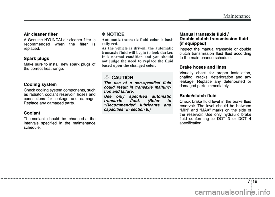 HYUNDAI VELOSTER 2012 Owners Manual 719
Maintenance
Air cleaner filter
A Genuine HYUNDAI air cleaner filter is
recommended when the filter is
replaced.
Spark plugs
Make sure to install new spark plugs of
the correct heat range.
Cooling HYUNDAI VELOSTER 2012 Owners Manual 719
Maintenance
Air cleaner filter
A Genuine HYUNDAI air cleaner filter is
recommended when the filter is
replaced.
Spark plugs
Make sure to install new spark plugs of
the correct heat range.
Cooling