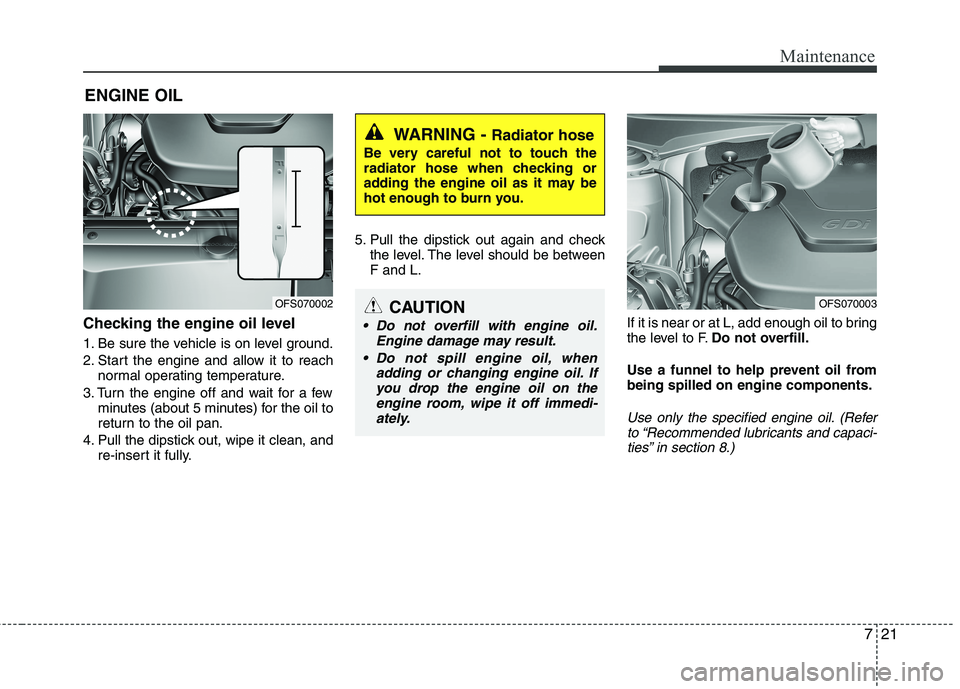 HYUNDAI VELOSTER 2012 Owners Manual 721
Maintenance
ENGINE OIL
Checking the engine oil level
1. Be sure the vehicle is on level ground.
2. Start the engine and allow it to reach
normal operating temperature.
3. Turn the engine off and HYUNDAI VELOSTER 2012 Owners Manual 721
Maintenance
ENGINE OIL
Checking the engine oil level
1. Be sure the vehicle is on level ground.
2. Start the engine and allow it to reach
normal operating temperature.
3. Turn the engine off and