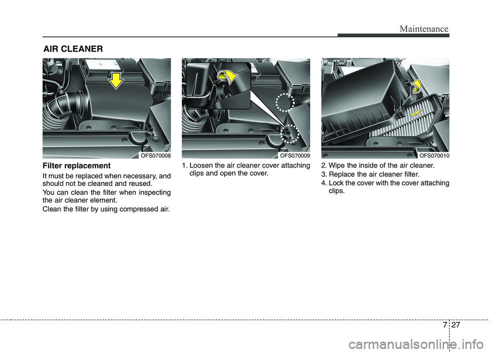 HYUNDAI VELOSTER 2012 Owners Manual 727
Maintenance
AIR CLEANER
Filter replacement
It must be replaced when necessary, and
should not be cleaned and reused.
You can clean the filter when inspecting
the air cleaner element.
Clean the HYUNDAI VELOSTER 2012 Owners Manual 727
Maintenance
AIR CLEANER
Filter replacement
It must be replaced when necessary, and
should not be cleaned and reused.
You can clean the filter when inspecting
the air cleaner element.
Clean the
