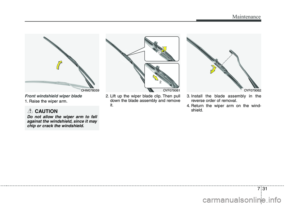 HYUNDAI VELOSTER 2012 Owners Manual 731
Maintenance
Front windshield wiper blade
1. Raise the wiper arm.2. Lift up the wiper blade clip. Then pull
down the blade assembly and remove
it.3. Install the blade assembly in the
reverse order HYUNDAI VELOSTER 2012 Owners Manual 731
Maintenance
Front windshield wiper blade
1. Raise the wiper arm.2. Lift up the wiper blade clip. Then pull
down the blade assembly and remove
it.3. Install the blade assembly in the
reverse order