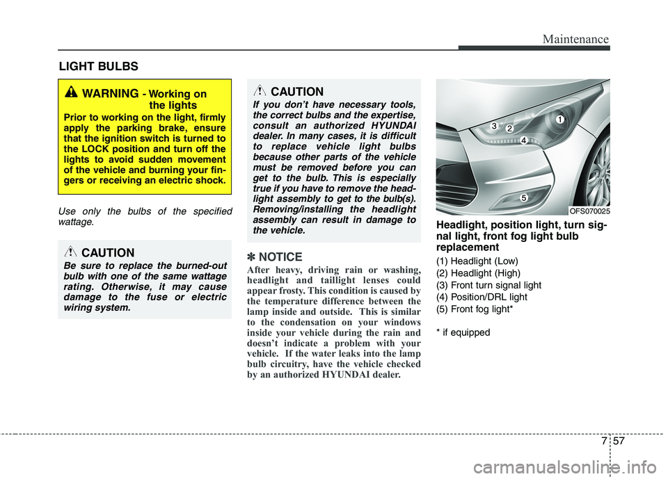 HYUNDAI VELOSTER 2012  Owners Manual 757
Maintenance
LIGHT BULBS
Use only the bulbs of the specified
wattage.
✽ ✽
NOTICE
After heavy, driving rain or washing,
headlight and taillight lenses could
appear frosty. This condition is caus