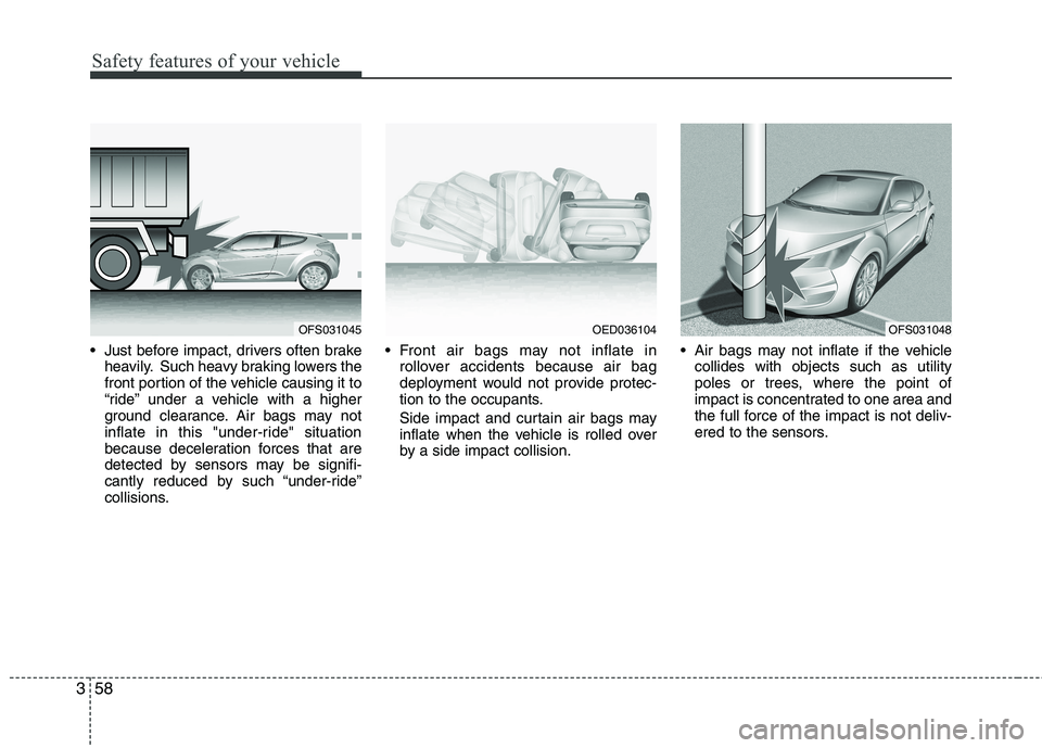 HYUNDAI VELOSTER 2012 Owners Manual Safety features of your vehicle
58 3
Just before impact, drivers often brake
heavily. Such heavy braking lowers the
front portion of the vehicle causing it to
“ride” under a vehicle with a higher HYUNDAI VELOSTER 2012 Owners Manual Safety features of your vehicle
58 3
Just before impact, drivers often brake
heavily. Such heavy braking lowers the
front portion of the vehicle causing it to
“ride” under a vehicle with a higher