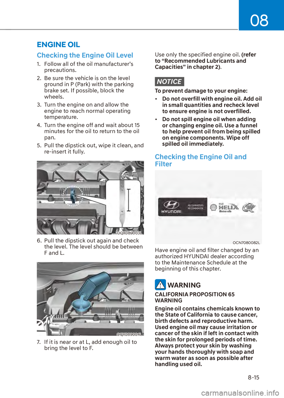 HYUNDAI VENUE 2023 Owners Manual 08
8-15
Checking the Engine Oil Level
1. Follow all of the oil manufacturer’s precautions.
2. Be sure the vehicle is on the level ground in P (Park) with the parking
brake set. If possible, bloc HYUNDAI VENUE 2023 Owners Manual 08
8-15
Checking the Engine Oil Level
1. Follow all of the oil manufacturer’s precautions.
2. Be sure the vehicle is on the level ground in P (Park) with the parking
brake set. If possible, bloc
