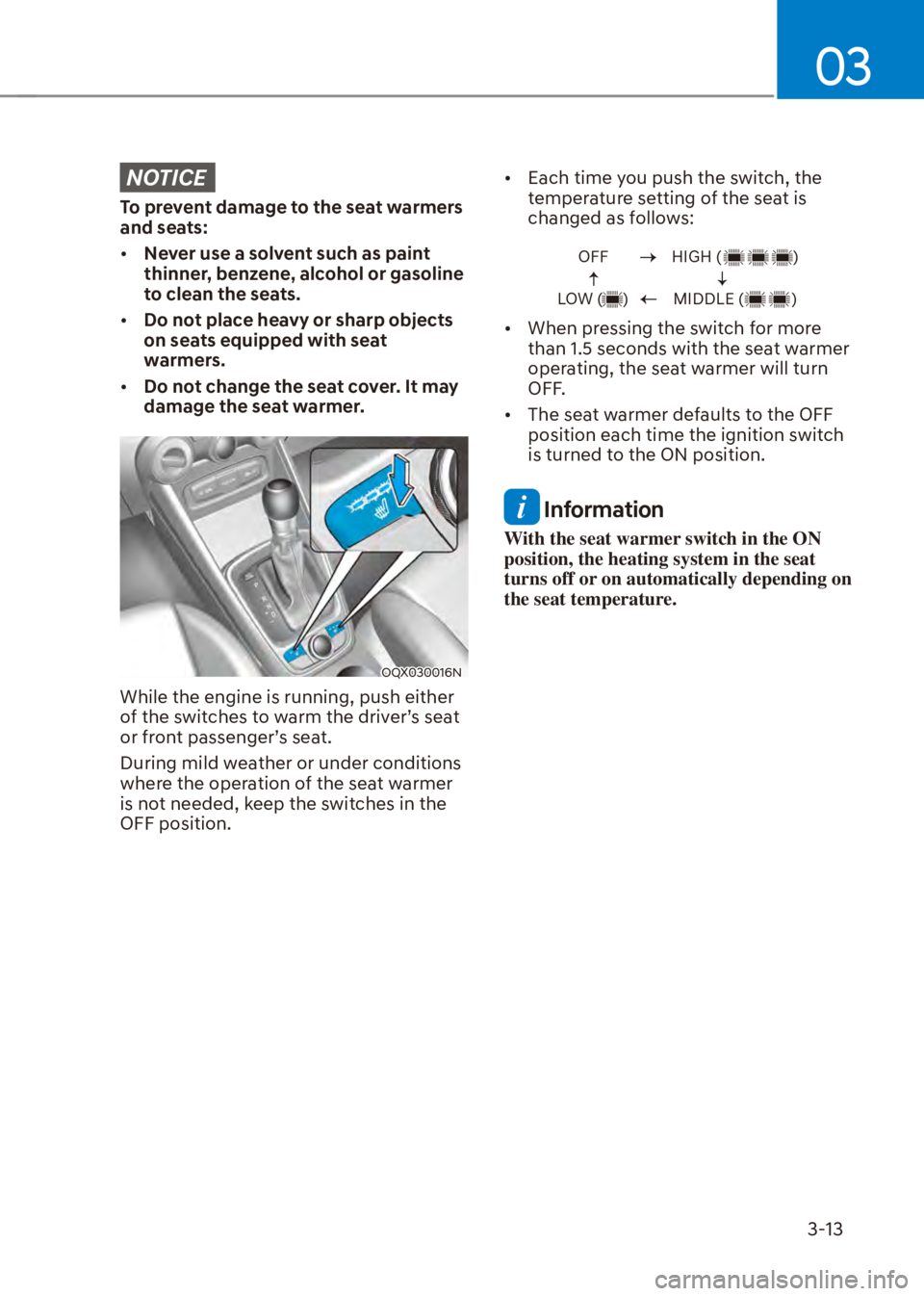 HYUNDAI VENUE 2023  Owners Manual 03
3-13
NOTICE
To prevent damage to the seat warmers 
and seats:
[�Never use a solvent such as paint 
thinner, benzene, alcohol or gasoline 
to clean the seats.
[� Do not place heavy or sharp obje