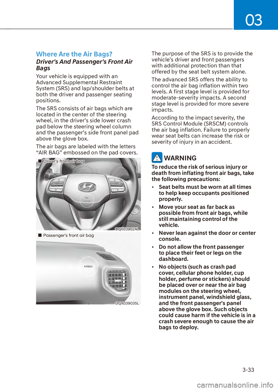 HYUNDAI VENUE 2023 Workshop Manual 03
3-33
Where Are the Air Bags?
Driver’s And Passenger’s Front Air 
Bags
Your vehicle is equipped with an 
Advanced Supplemental Restraint 
System (SRS) and lap/shoulder belts at 
both the driver 
