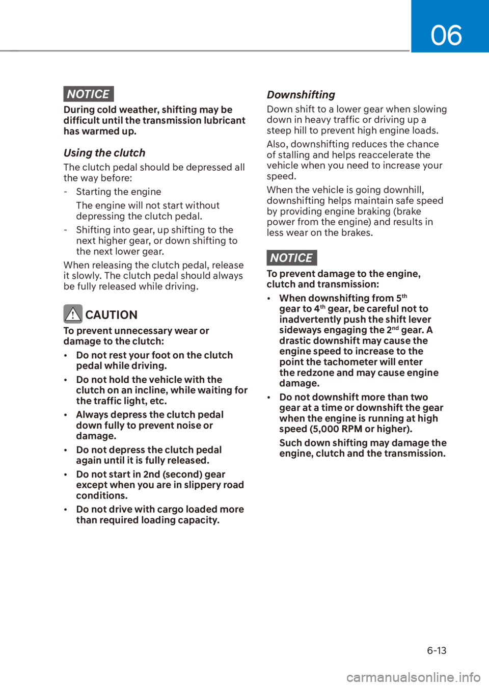 HYUNDAI VENUE 2022  Owners Manual 06
6-13
NOTICE
During cold weather, shifting may be 
difficult until the transmission lubricant 
has warmed up.
Using the clutch
The clutch pedal should be depressed all 
the way before:
  - Starting 