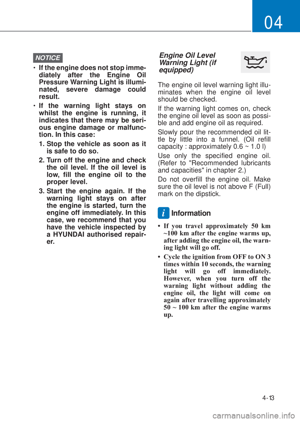 HYUNDAI I10 2023 User Guide 4-13
04
NOTICE
�‡�If the engine does not stop imme-
diately after the Engine Oil 
Pressure Warning Light is illumi-
nated, severe damage could 
result.
�‡�If the warning light stays on 
whilst t