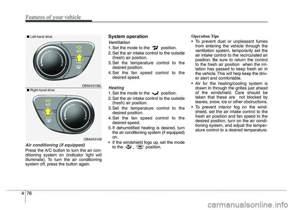 HYUNDAI I10 2018  Owners Manual Features of your vehicle
76 4
Air conditioning (if equipped)  
Press the A/C button to turn the air con-
ditioning system on (indicator light will
illuminate). To turn the air conditioning
system off,