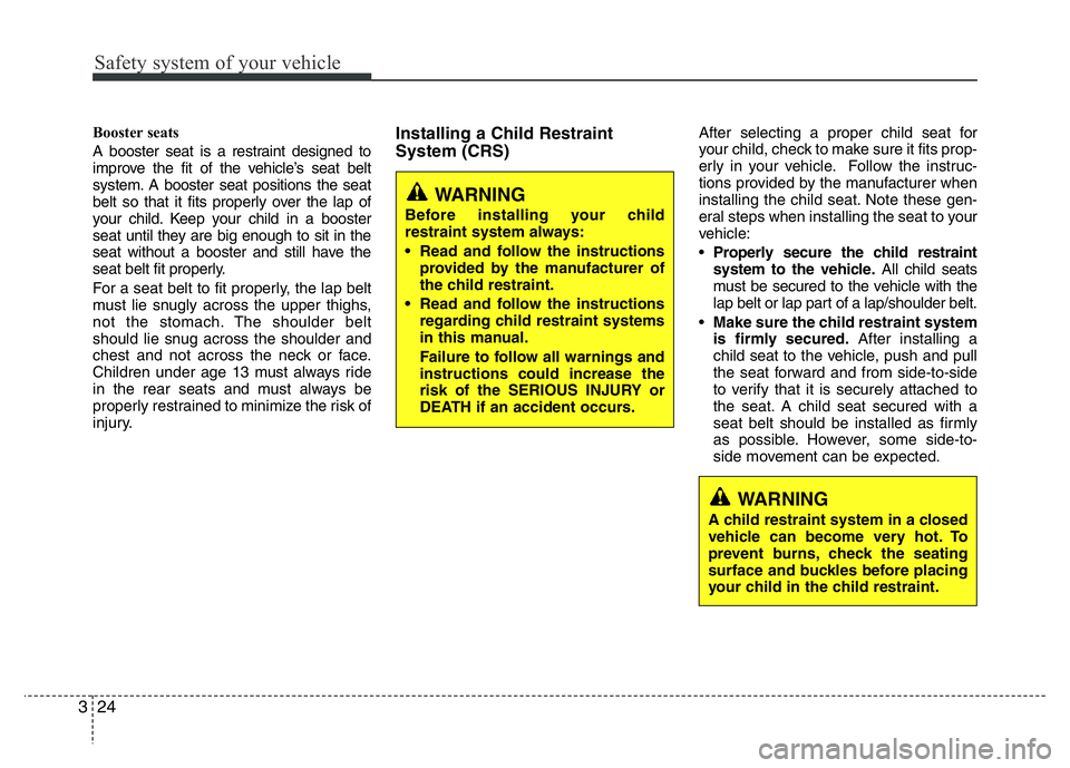 HYUNDAI I10 2018 Owners Guide Safety system of your vehicle
24 3
Booster seats
A booster seat is a restraint designed to
improve the fit of the vehicle’s seat belt
system. A booster seat positions the seat
belt so that it fits HYUNDAI I10 2018 Owners Guide Safety system of your vehicle
24 3
Booster seats
A booster seat is a restraint designed to
improve the fit of the vehicle’s seat belt
system. A booster seat positions the seat
belt so that it fits