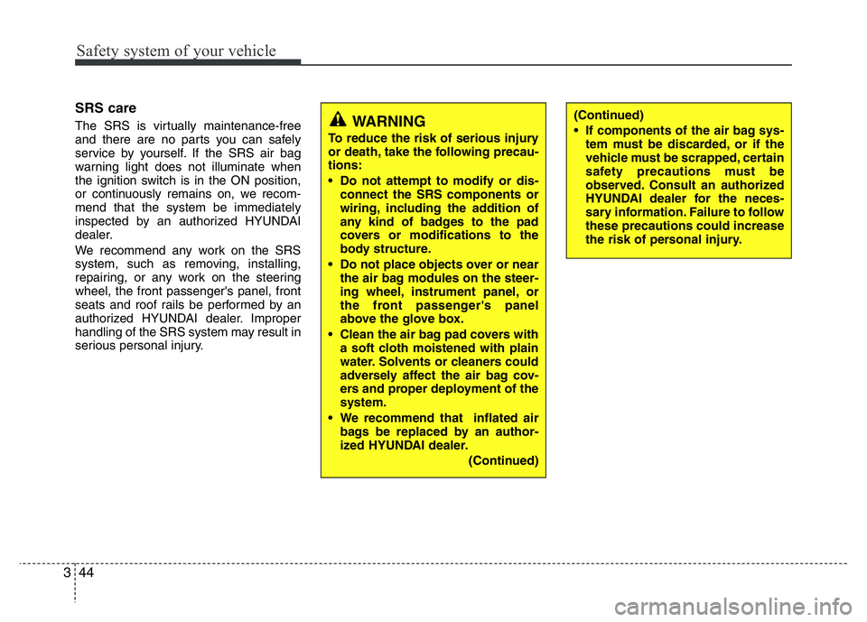 HYUNDAI I10 2018  Owners Manual Safety system of your vehicle
44 3
SRS care 
The SRS is virtually maintenance-free
and there are no parts you can safely
service by yourself. If the SRS air bag
warning light does not illuminate when
