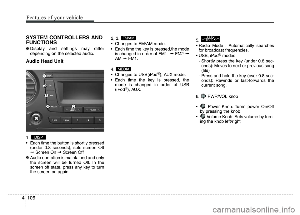 HYUNDAI I10 2017  Owners Manual Features of your vehicle
106 4
SYSTEM CONTROLLERS AND
FUNCTIONS
❈Display and settings may differ
depending on the selected audio.
Audio Head Unit
1.
• Each time the button is shortly pressed
(unde