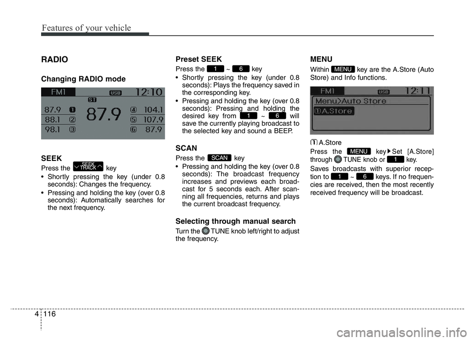 HYUNDAI I10 2017  Owners Manual Features of your vehicle
116 4
RADIO 
Changing RADIO mode
SEEK
Press the  key
• Shortly pressing the key (under 0.8
seconds): Changes the frequency.
• Pressing and holding the key (over 0.8
second