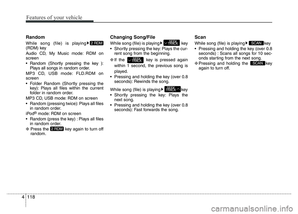 HYUNDAI I10 2017 Owners Manual Features of your vehicle
118 4
Random
While song (file) is playing
(RDM) key
Audio CD, My Music mode: RDM on
screen
• Random (Shortly pressing the key ):
Plays all songs in random order.
MP3 CD, USB HYUNDAI I10 2017 Owners Manual Features of your vehicle
118 4
Random
While song (file) is playing
(RDM) key
Audio CD, My Music mode: RDM on
screen
• Random (Shortly pressing the key ):
Plays all songs in random order.
MP3 CD, USB