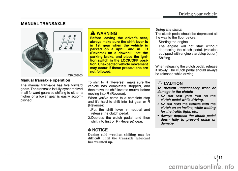 HYUNDAI I10 2017 Owners Manual 511
Driving your vehicle
Manual transaxle operation
The manual transaxle has five forward
gears. The transaxle is fully synchronized
in all forward gears so shifting to either a
higher or a lower gea HYUNDAI I10 2017 Owners Manual 511
Driving your vehicle
Manual transaxle operation
The manual transaxle has five forward
gears. The transaxle is fully synchronized
in all forward gears so shifting to either a
higher or a lower gea