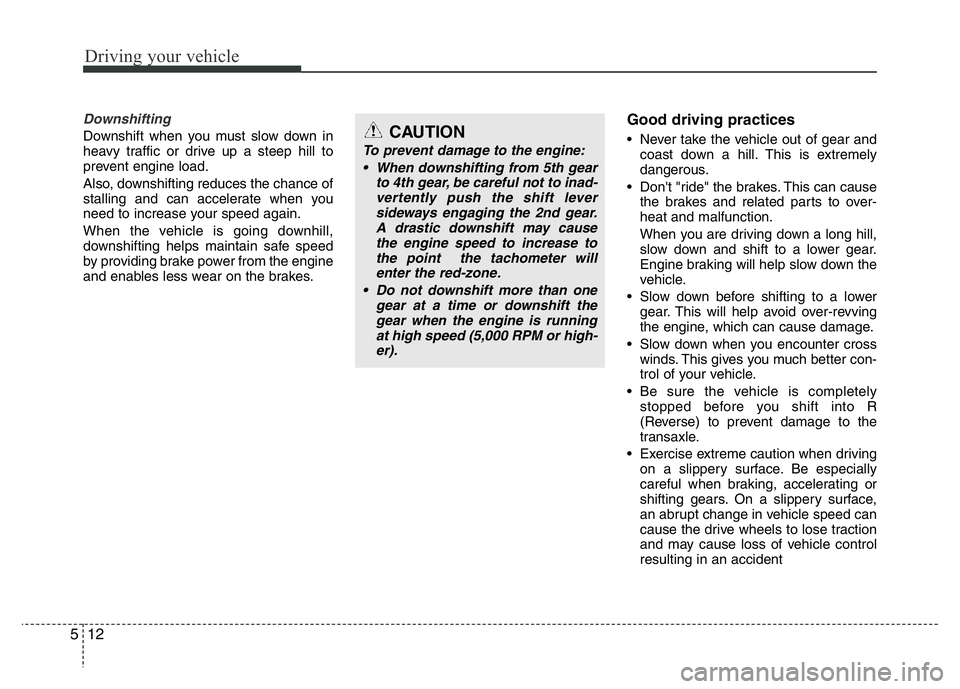 HYUNDAI I10 2017 Owners Manual Driving your vehicle
12 5
Downshifting
Downshift when you must slow down in
heavy traffic or drive up a steep hill to
prevent engine load.
Also, downshifting reduces the chance of
stalling and can acc HYUNDAI I10 2017 Owners Manual Driving your vehicle
12 5
Downshifting
Downshift when you must slow down in
heavy traffic or drive up a steep hill to
prevent engine load.
Also, downshifting reduces the chance of
stalling and can acc