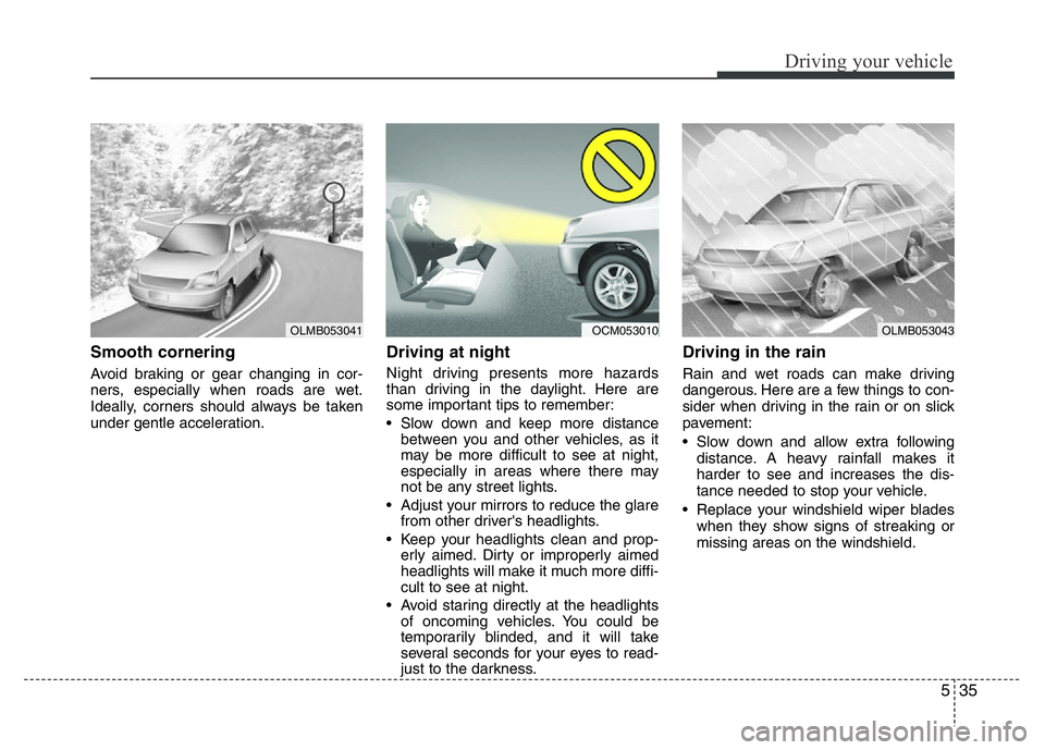 HYUNDAI I10 2017  Owners Manual 535
Driving your vehicle
Smooth cornering
Avoid braking or gear changing in cor-
ners, especially when roads are wet.
Ideally, corners should always be taken
under gentle acceleration.
Driving at nigh