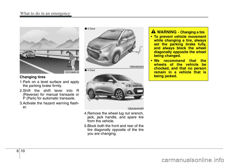 HYUNDAI I10 2017 Owners Manual What to do in an emergency
10 6
Changing tires
1.Park on a level surface and apply
the parking brake firmly.
2.Shift the shift lever into R
(Reverse) for manual transaxle or
P (Park) for automatic tr HYUNDAI I10 2017 Owners Manual What to do in an emergency
10 6
Changing tires
1.Park on a level surface and apply
the parking brake firmly.
2.Shift the shift lever into R
(Reverse) for manual transaxle or
P (Park) for automatic tr