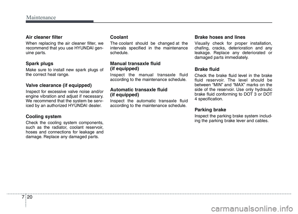 HYUNDAI I10 2017 Owners Manual Maintenance
20 7
Air cleaner filter
When replacing the air cleaner filter, we
recommend that you use HYUNDAI gen-
uine parts.
Spark plugs
Make sure to install new spark plugs of
the correct heat range HYUNDAI I10 2017 Owners Manual Maintenance
20 7
Air cleaner filter
When replacing the air cleaner filter, we
recommend that you use HYUNDAI gen-
uine parts.
Spark plugs
Make sure to install new spark plugs of
the correct heat range